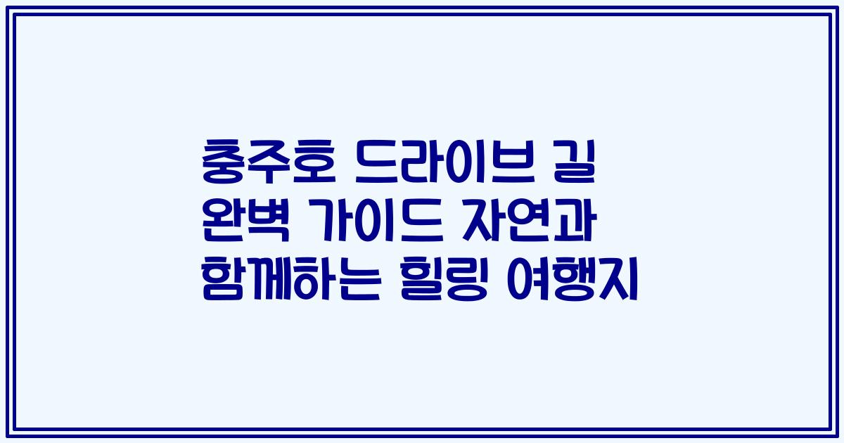 충주호 드라이브 길 완벽 가이드 자연과 함께하는 힐링 여행지