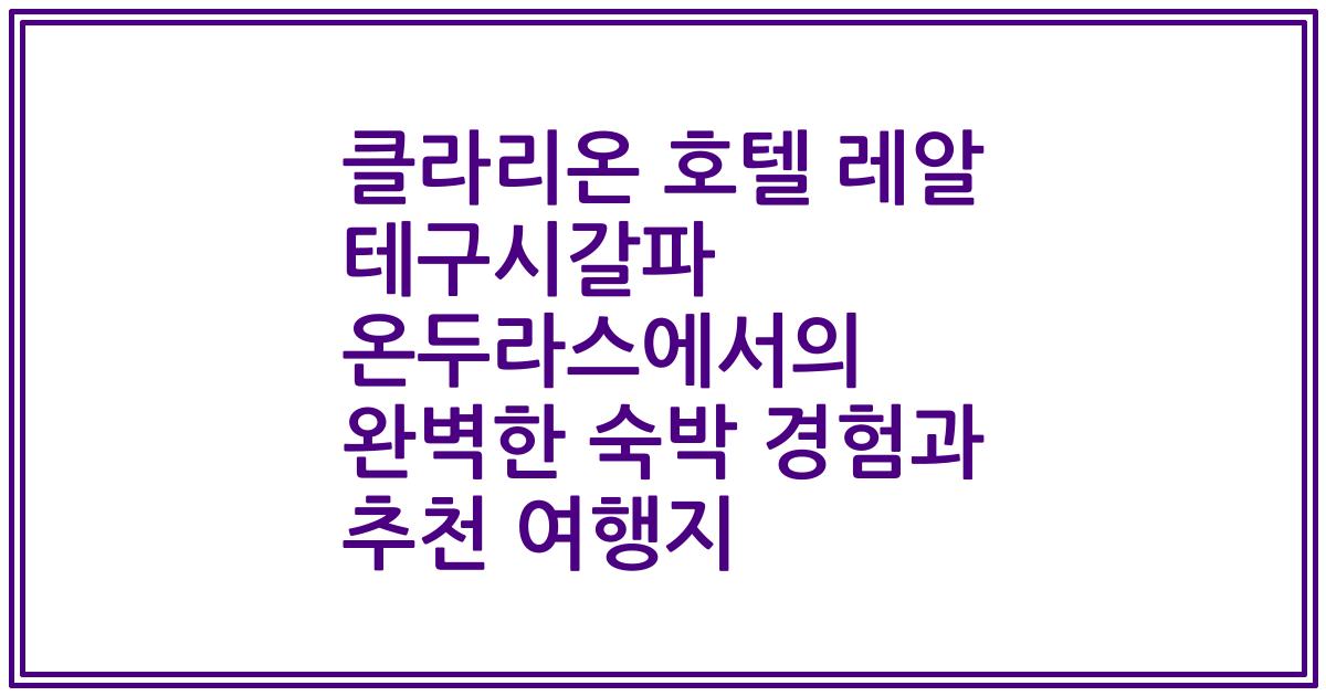 클라리온 호텔 레알 테구시갈파 온두라스에서의 완벽한 숙박 경험과 추천 여행지