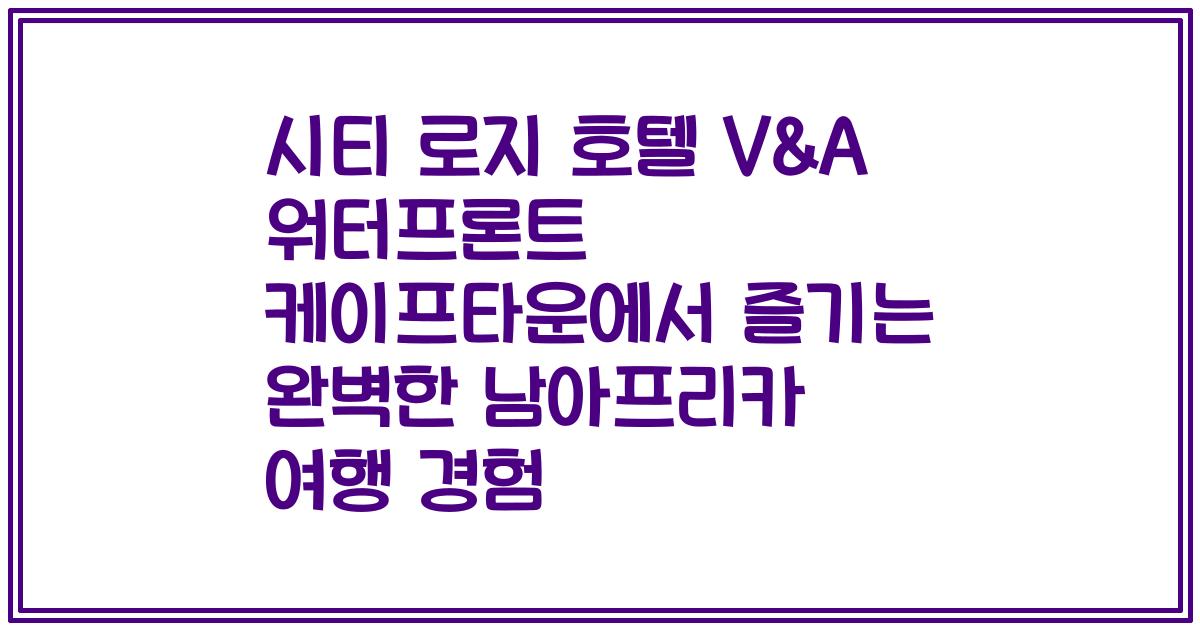 시티 로지 호텔 V&A 워터프론트 케이프타운에서 즐기는 완벽한 남아프리카 여행 경험