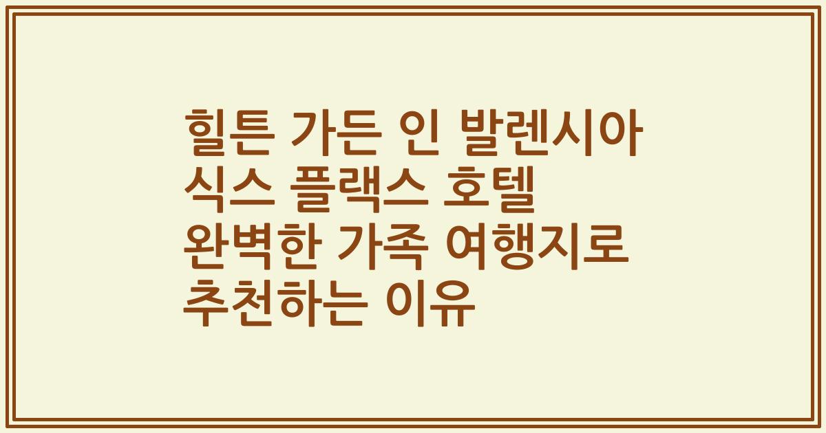 힐튼 가든 인 발렌시아 식스 플랙스 호텔 완벽한 가족 여행지로 추천하는 이유