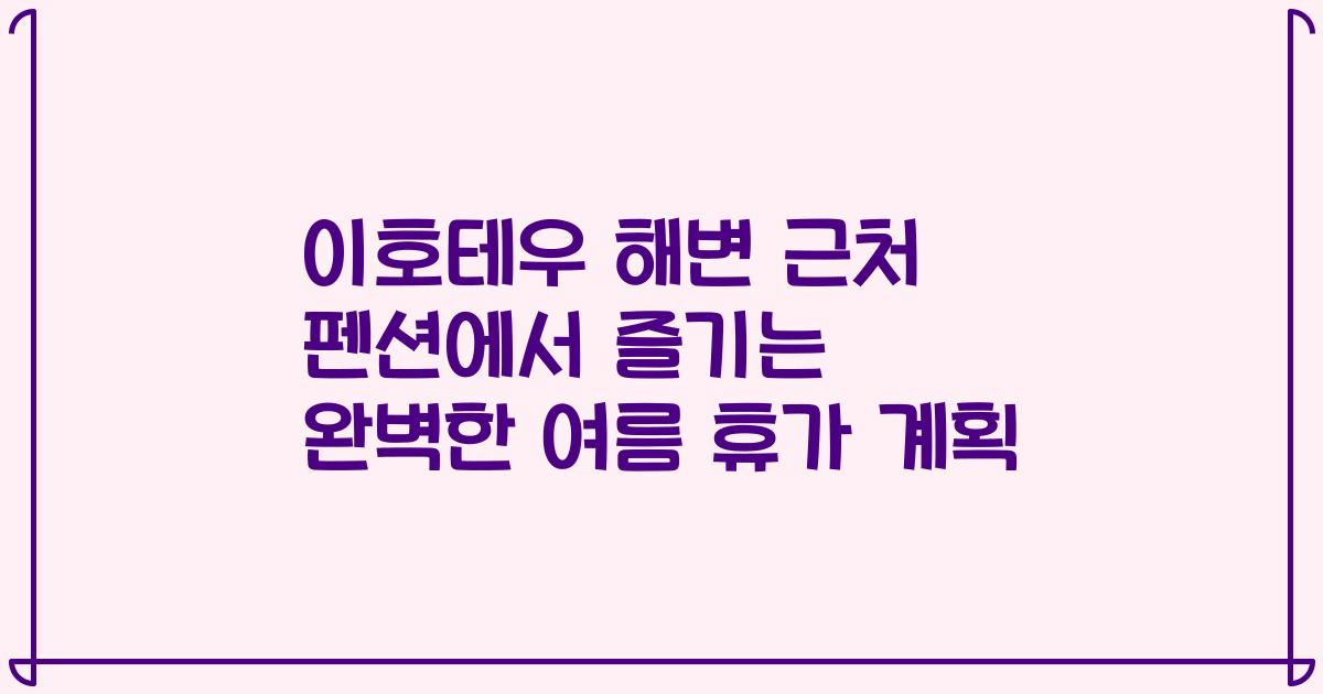 이호테우 해변 근처 펜션에서 즐기는 완벽한 여름 휴가 계획