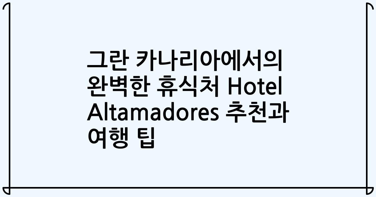 그란 카나리아에서의 완벽한 휴식처 Hotel Altamadores 추천과 여행 팁