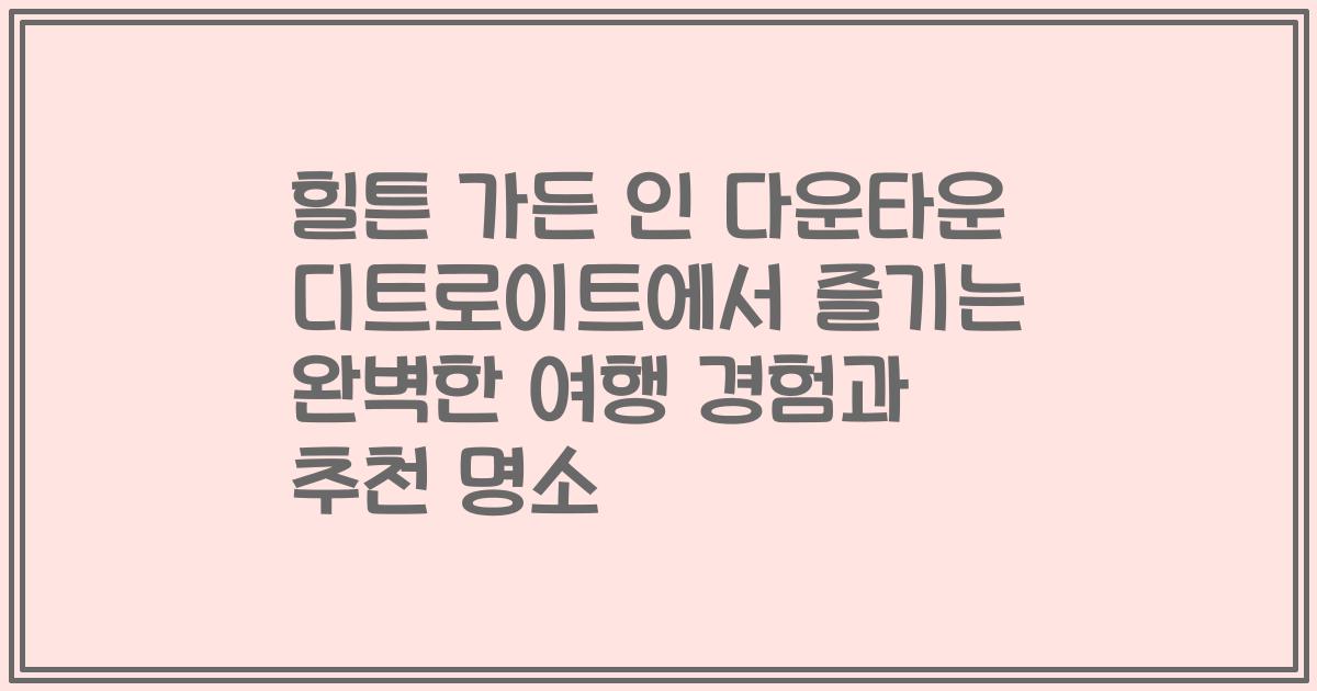 힐튼 가든 인 다운타운 디트로이트에서 즐기는 완벽한 여행 경험과 추천 명소
