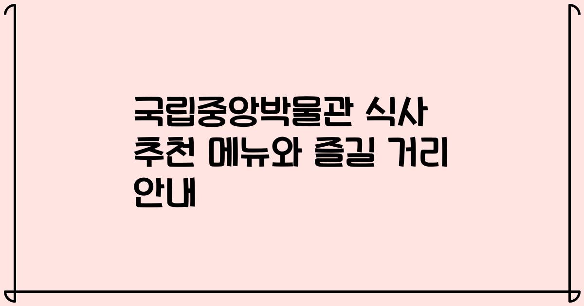 국립중앙박물관 식사 추천 메뉴와 즐길 거리 안내