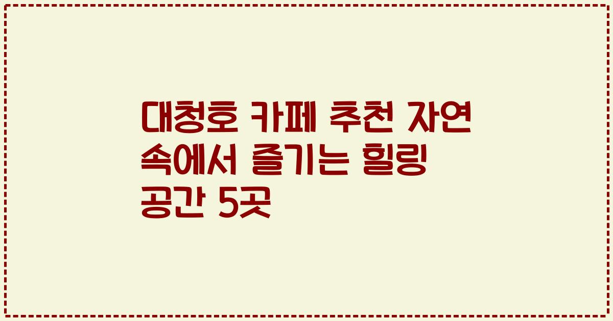 대청호 카페 추천 자연 속에서 즐기는 힐링 공간 5곳