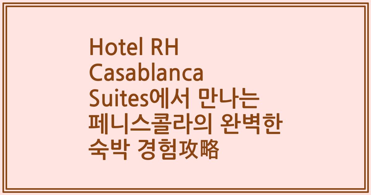 Hotel RH Casablanca Suites에서 만나는 페니스콜라의 완벽한 숙박 경험攻略