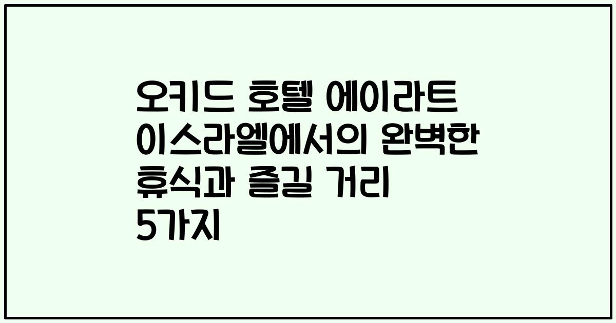 오키드 호텔 에이라트 이스라엘에서의 완벽한 휴식과 즐길 거리 5가지