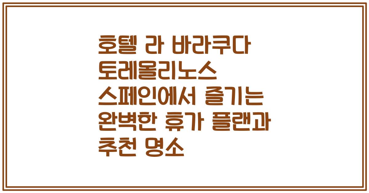 호텔 라 바라쿠다 토레몰리노스 스페인에서 즐기는 완벽한 휴가 플랜과 추천 명소