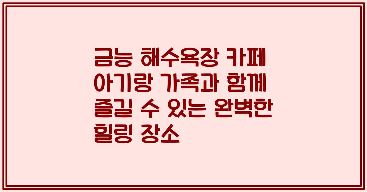 금능 해수욕장 카페 아기랑 가족과 함께 즐길 수 있는 완벽한 힐링 장소