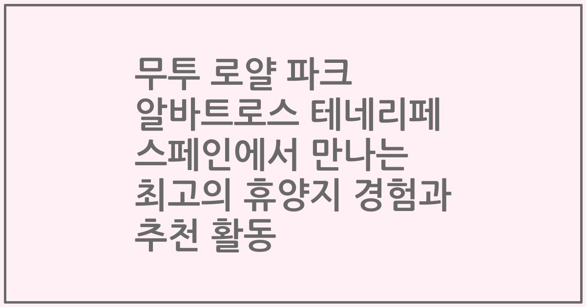 무투 로얄 파크 알바트로스 테네리페 스페인에서 만나는 최고의 휴양지 경험과 추천 활동