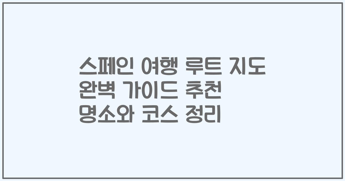 스페인 여행 루트 지도 완벽 가이드 추천 명소와 코스 정리