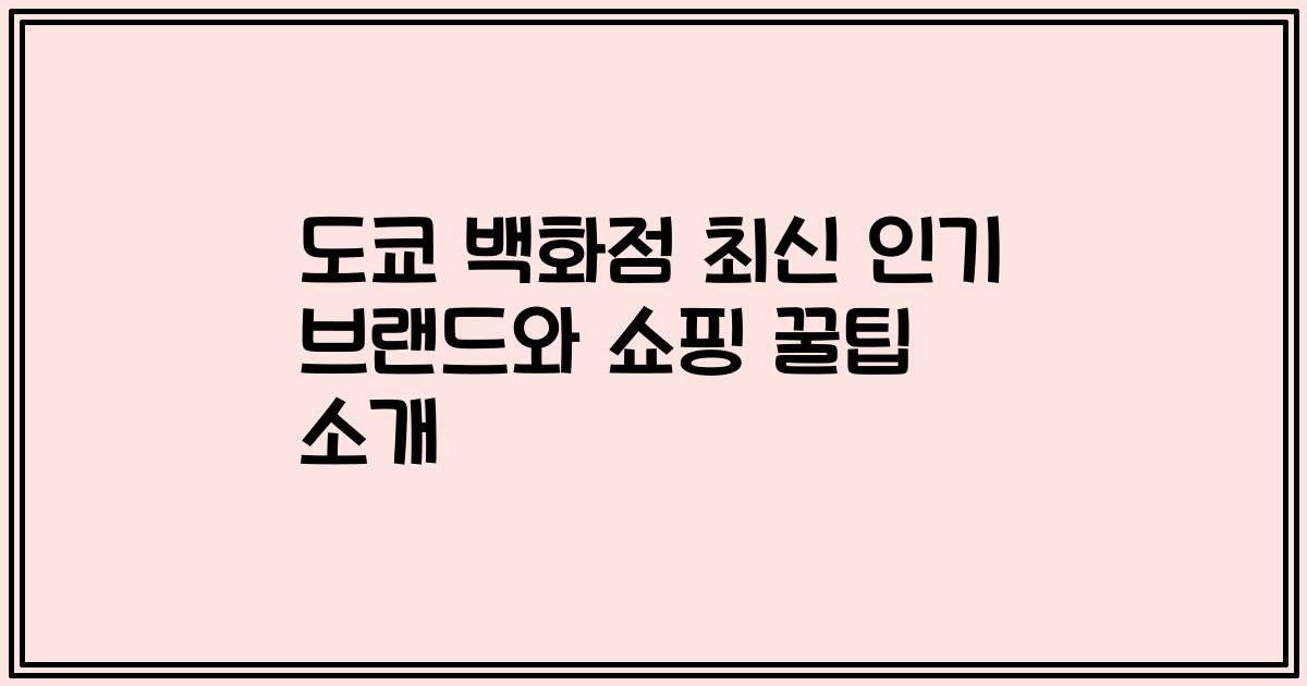 도쿄 백화점 최신 인기 브랜드와 쇼핑 꿀팁 소개