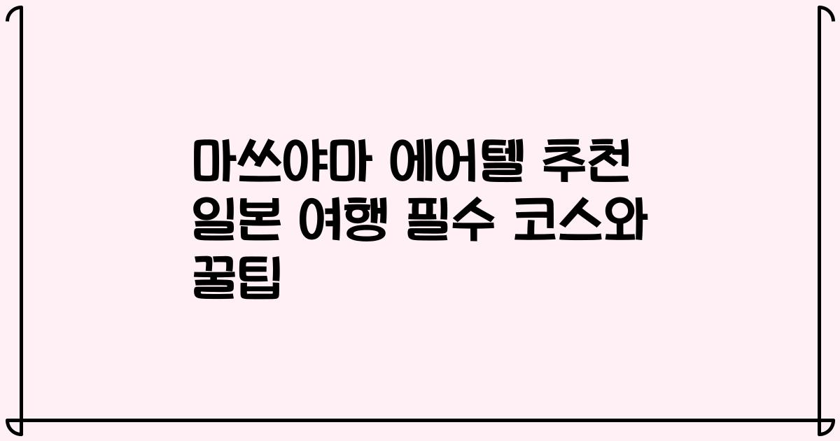 마쓰야마 에어텔 추천 일본 여행 필수 코스와 꿀팁