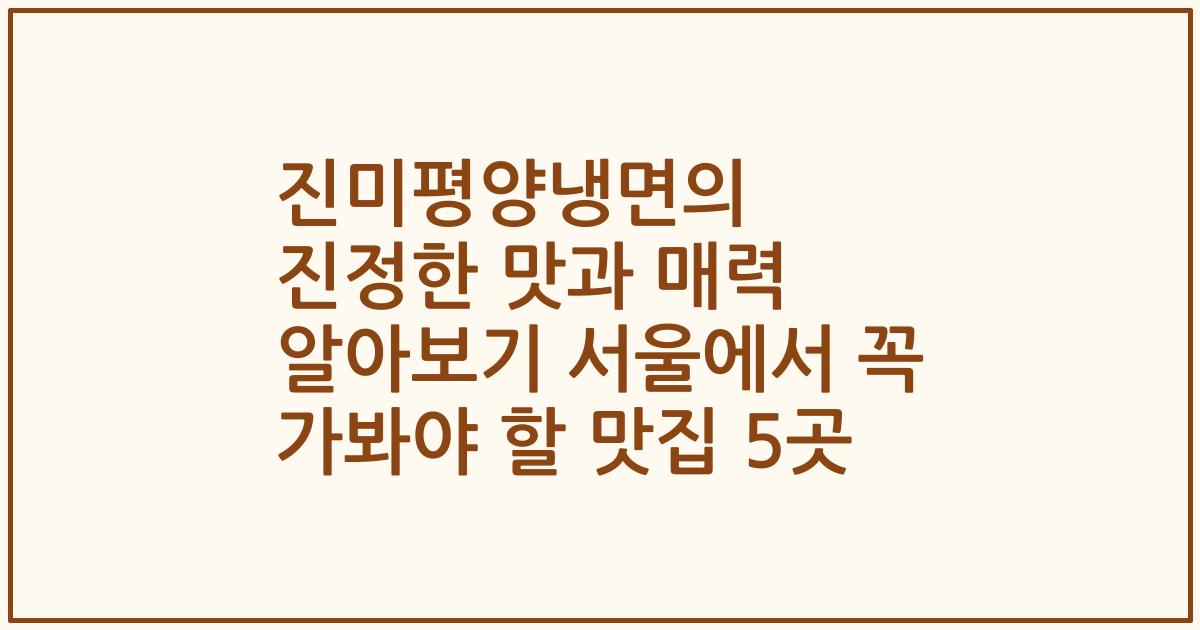 진미평양냉면의 진정한 맛과 매력 알아보기 서울에서 꼭 가봐야 할 맛집 5곳