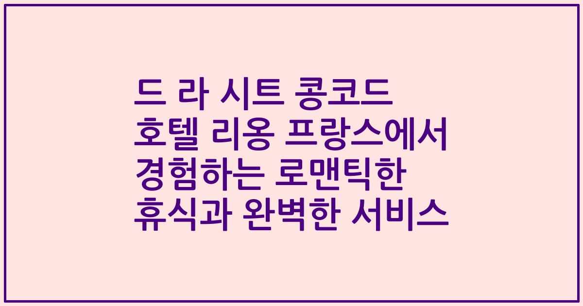 드 라 시트 콩코드 호텔 리옹 프랑스에서 경험하는 로맨틱한 휴식과 완벽한 서비스