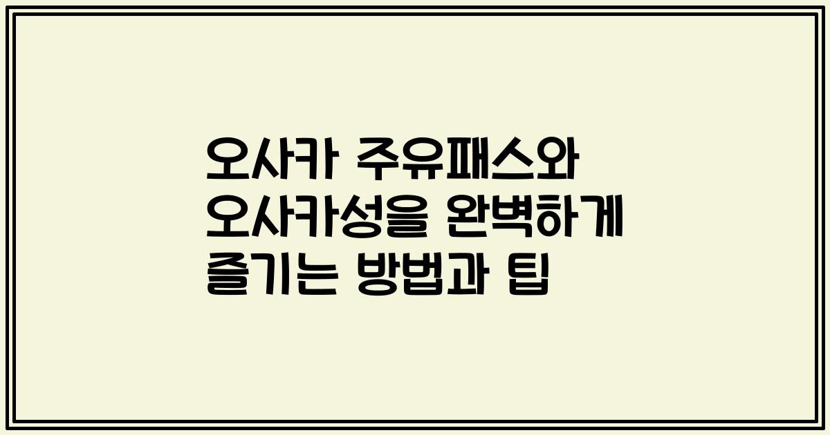 오사카 주유패스와 오사카성을 완벽하게 즐기는 방법과 팁