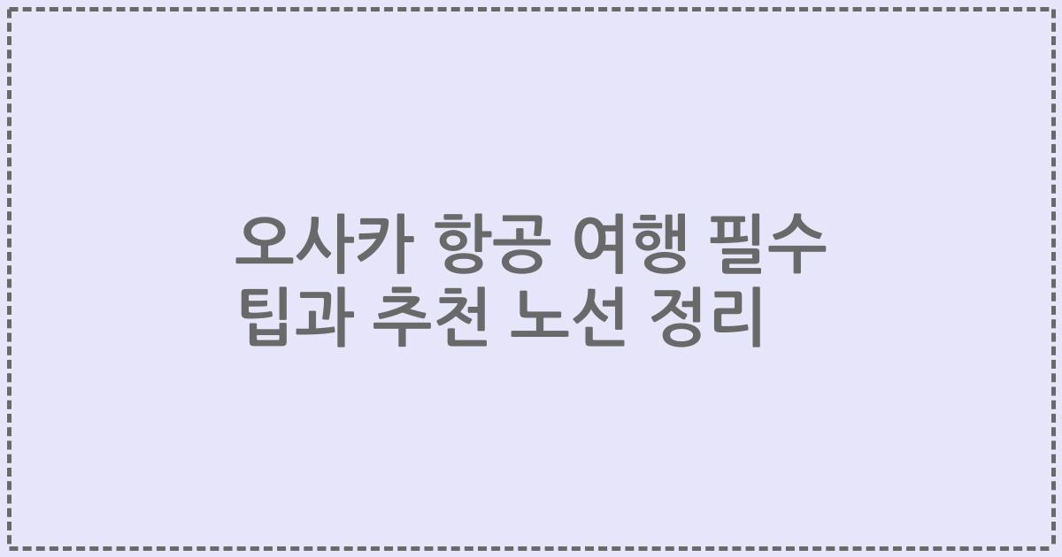 오사카 항공 여행 필수 팁과 추천 노선 정리