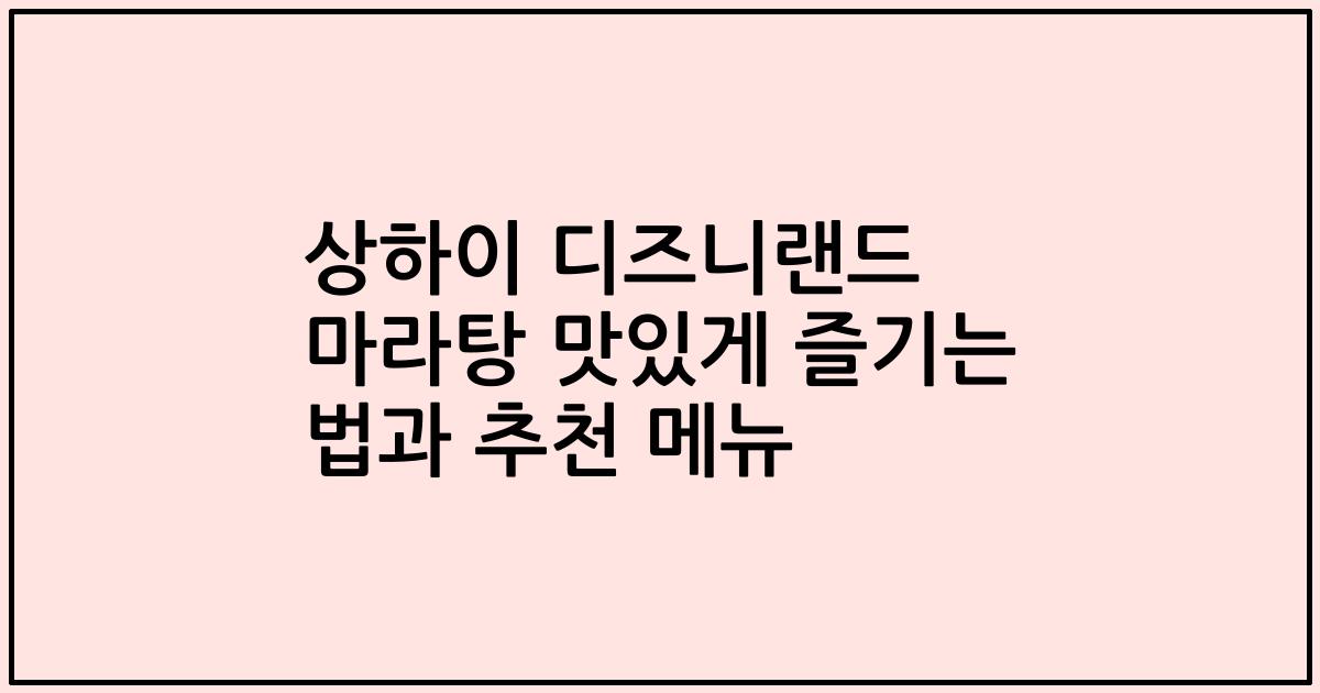 상하이 디즈니랜드 마라탕 맛있게 즐기는 법과 추천 메뉴