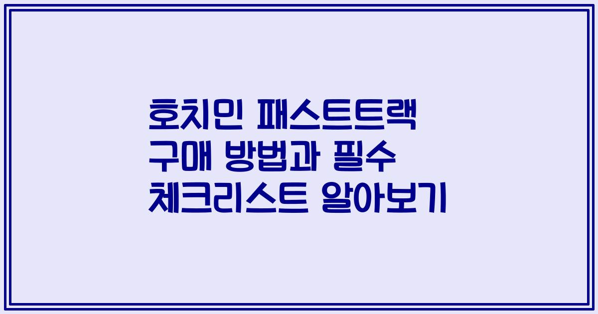 호치민 패스트트랙 구매 방법과 필수 체크리스트 알아보기