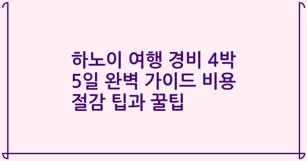 하노이 여행 경비 4박 5일 완벽 가이드 비용 절감 팁과 꿀팁