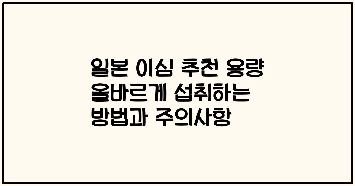 일본 이심 추천 용량 올바르게 섭취하는 방법과 주의사항