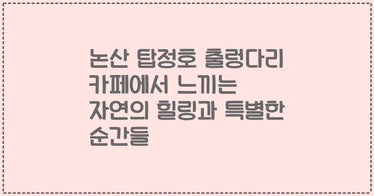 논산 탑정호 출렁다리 카페에서 느끼는 자연의 힐링과 특별한 순간들