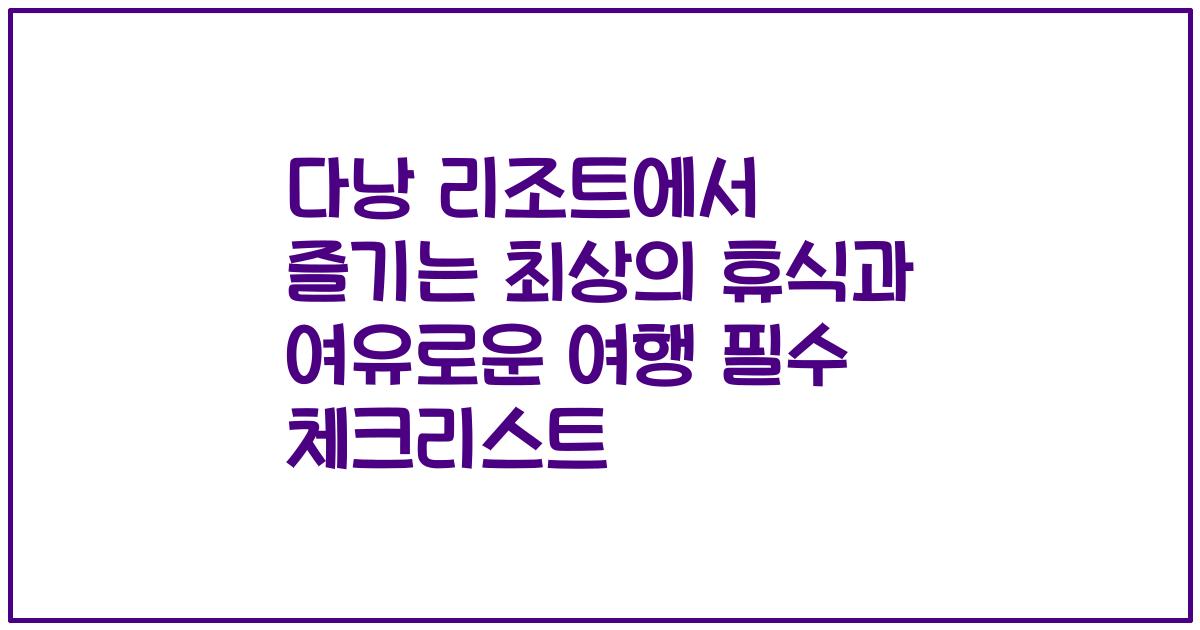 다낭 리조트에서 즐기는 최상의 휴식과 여유로운 여행 필수 체크리스트