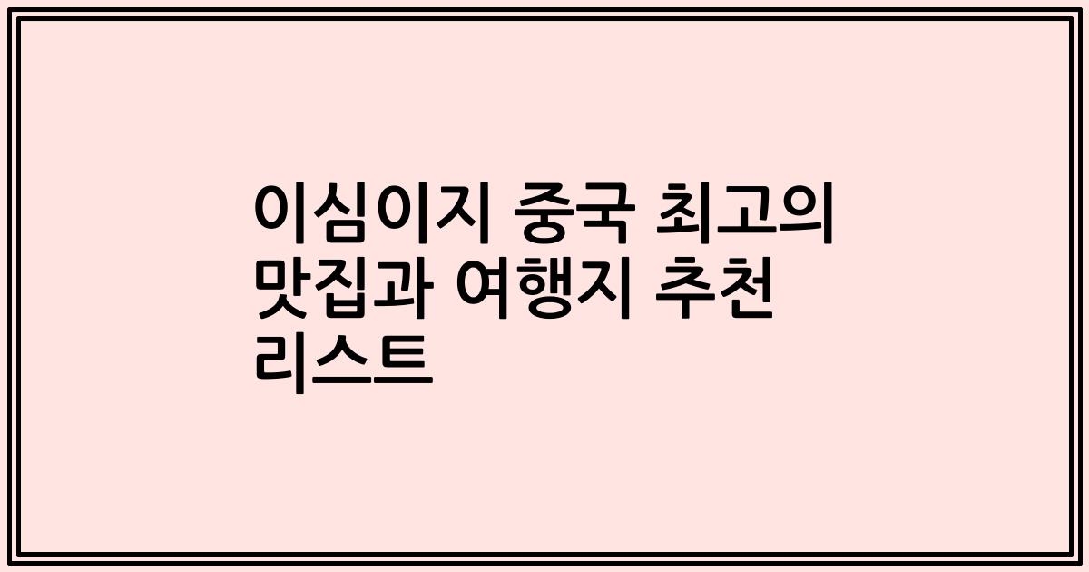 이심이지 중국 최고의 맛집과 여행지 추천 리스트