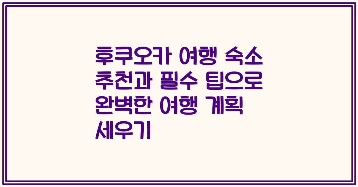 후쿠오카 여행 숙소 추천과 필수 팁으로 완벽한 여행 계획 세우기