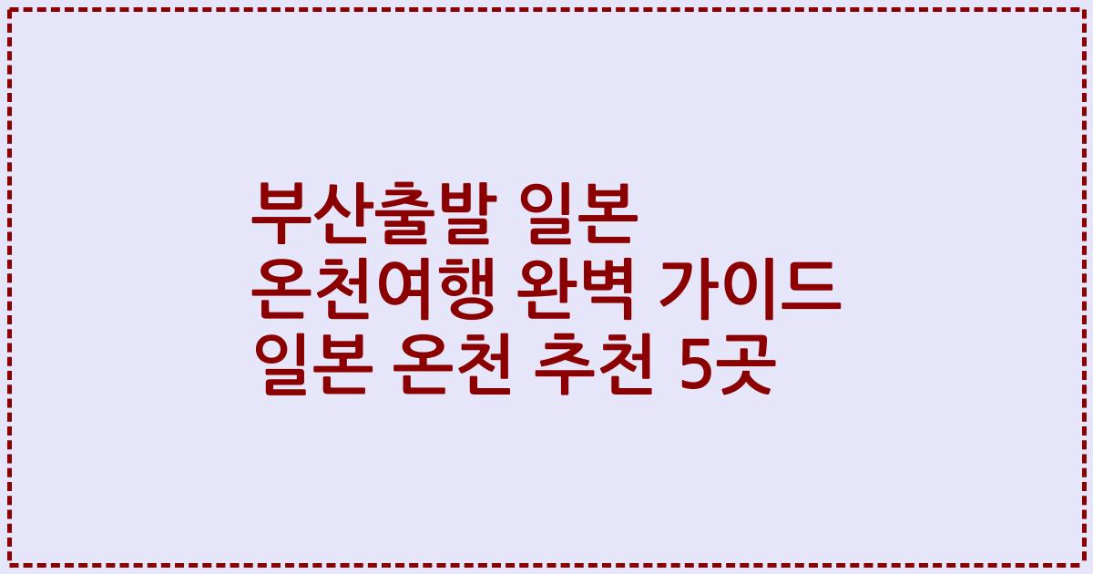 부산출발 일본 온천여행 완벽 가이드 일본 온천 추천 5곳