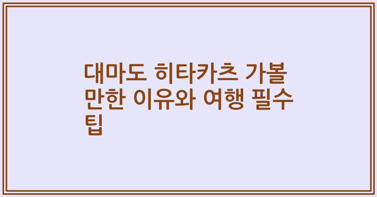 대마도 히타카츠 가볼 만한 이유와 여행 필수 팁