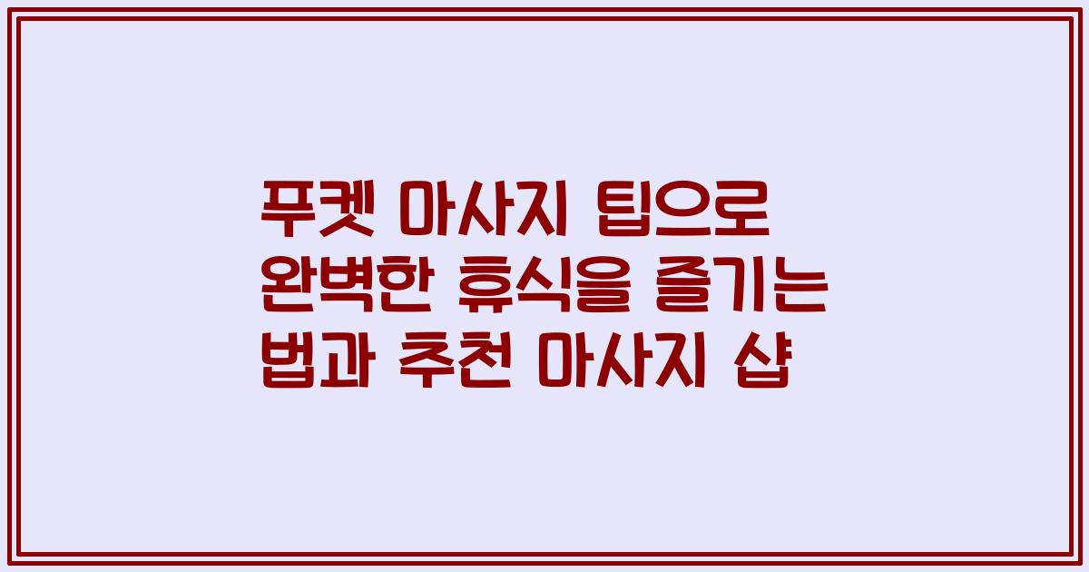 푸켓 마사지 팁으로 완벽한 휴식을 즐기는 법과 추천 마사지 샵