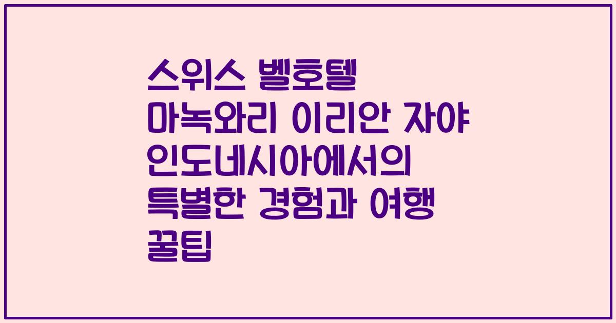 스위스 벨호텔 마녹와리 이리안 자야 인도네시아에서의 특별한 경험과 여행 꿀팁