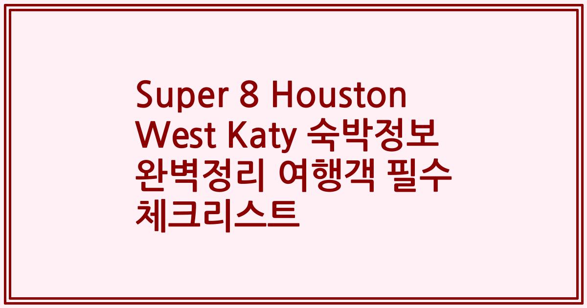 Super 8 Houston West Katy 숙박정보 완벽정리 여행객 필수 체크리스트