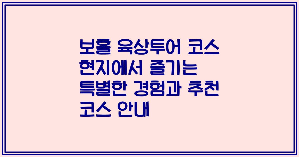 보홀 육상투어 코스 현지에서 즐기는 특별한 경험과 추천 코스 안내