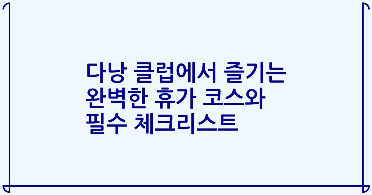 다낭 클럽에서 즐기는 완벽한 휴가 코스와 필수 체크리스트