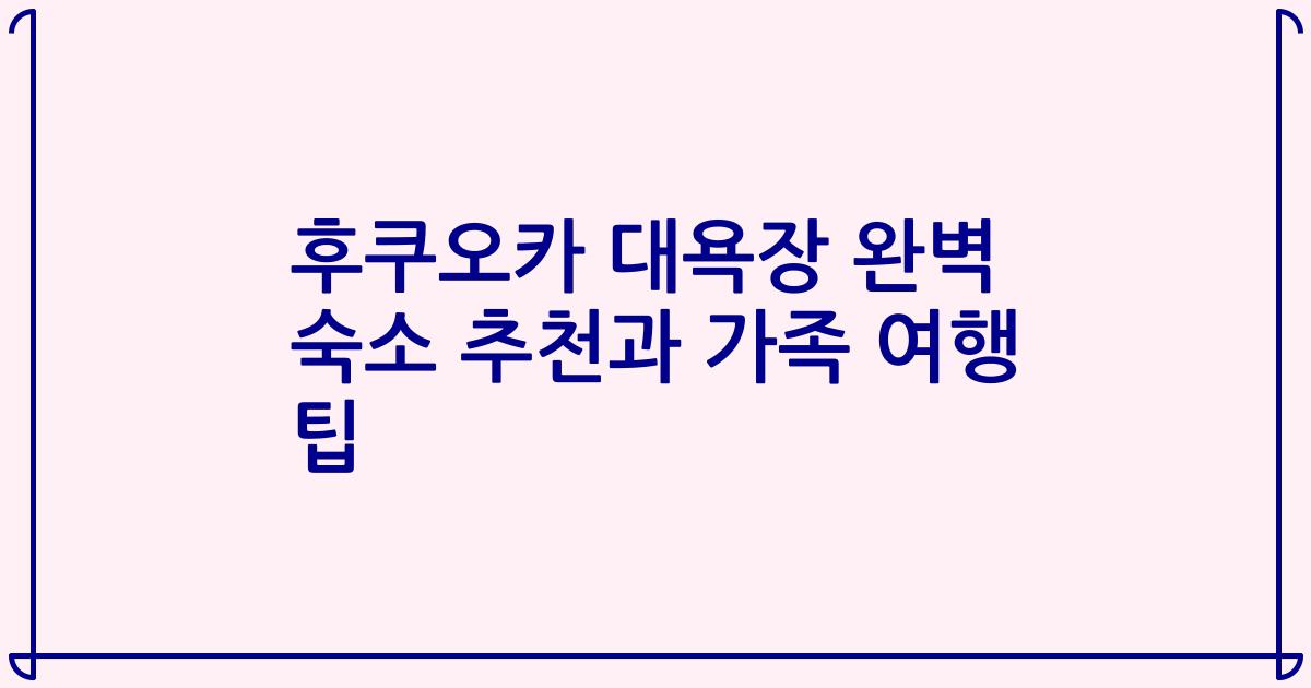 후쿠오카 대욕장 완벽 숙소 추천과 가족 여행 팁