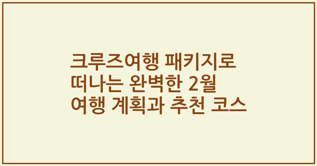 크루즈여행 패키지로 떠나는 완벽한 2월 여행 계획과 추천 코스