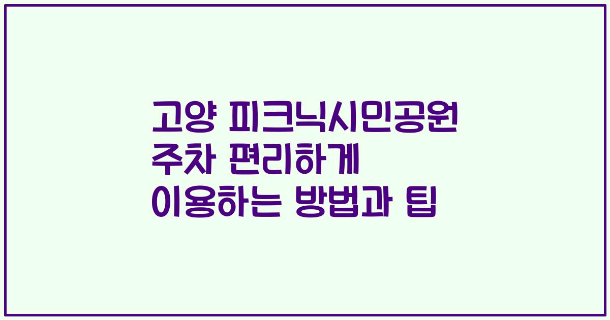 고양 피크닉시민공원 주차 편리하게 이용하는 방법과 팁