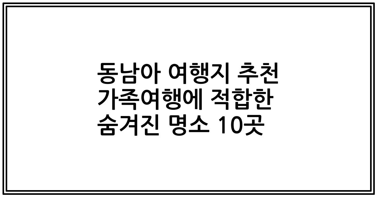 동남아 여행지 추천 가족여행에 적합한 숨겨진 명소 10곳