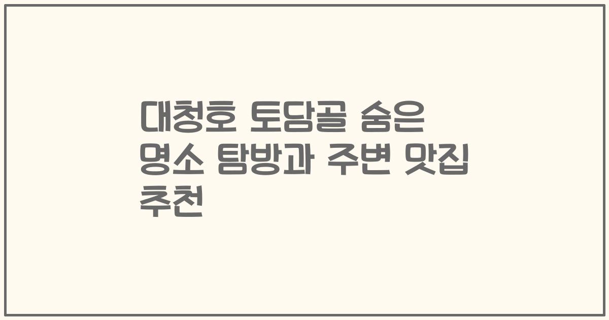 대청호 토담골 숨은 명소 탐방과 주변 맛집 추천