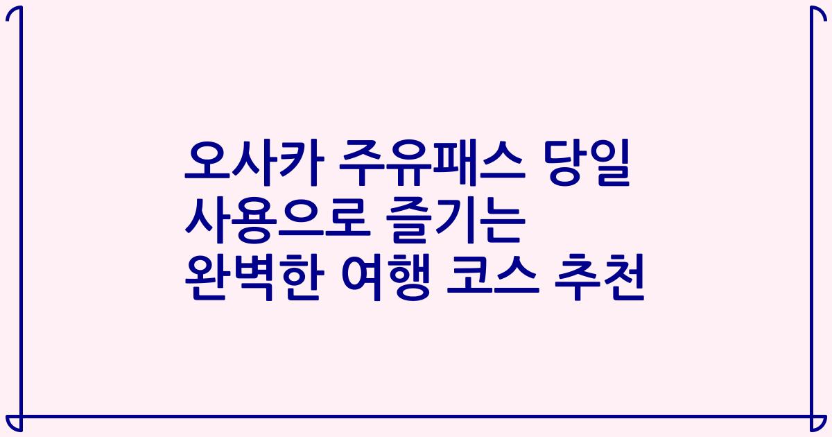 오사카 주유패스 당일 사용으로 즐기는 완벽한 여행 코스 추천