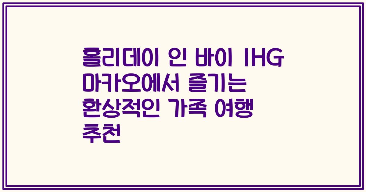 홀리데이 인 바이 IHG 마카오에서 즐기는 환상적인 가족 여행 추천