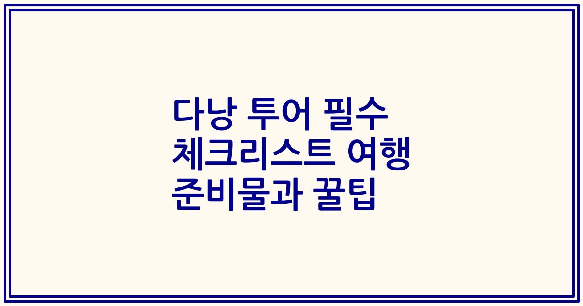 다낭 투어 필수 체크리스트 여행 준비물과 꿀팁