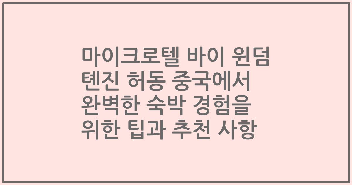 마이크로텔 바이 윈덤 톈진 허동 중국에서 완벽한 숙박 경험을 위한 팁과 추천 사항
