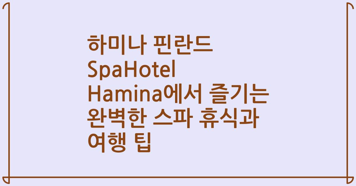 하미나 핀란드 SpaHotel Hamina에서 즐기는 완벽한 스파 휴식과 여행 팁