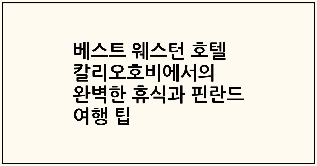베스트 웨스턴 호텔 칼리오호비에서의 완벽한 휴식과 핀란드 여행 팁