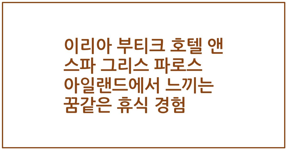 이리아 부티크 호텔 앤 스파 그리스 파로스 아일랜드에서 느끼는 꿈같은 휴식 경험