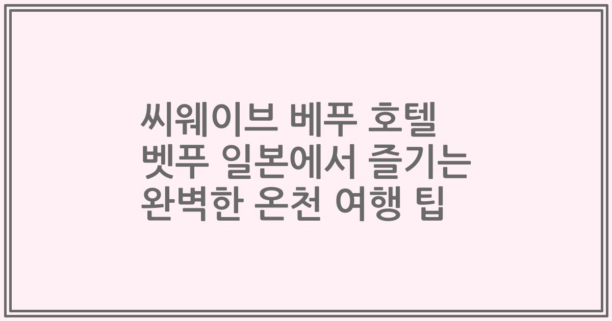 씨웨이브 베푸 호텔 벳푸 일본에서 즐기는 완벽한 온천 여행 팁