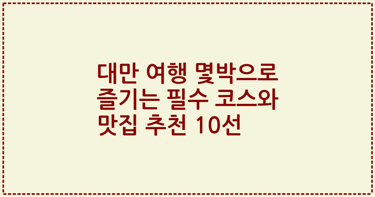 대만 여행 몇박으로 즐기는 필수 코스와 맛집 추천 10선